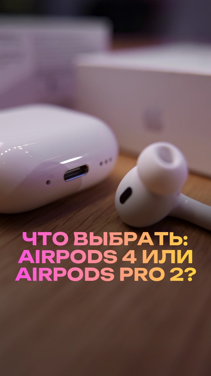 Что выбрать: AirPods 4 или AirPods Pro 2?
