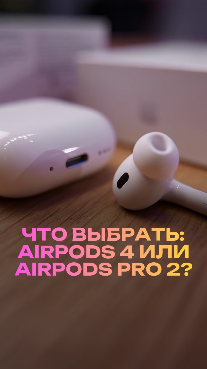 Что выбрать: AirPods 4 или AirPods Pro 2?